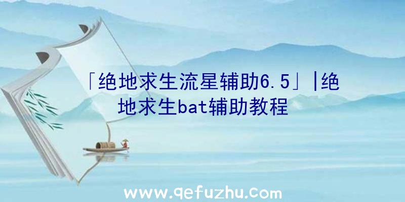 「绝地求生流星辅助6.5」|绝地求生bat辅助教程